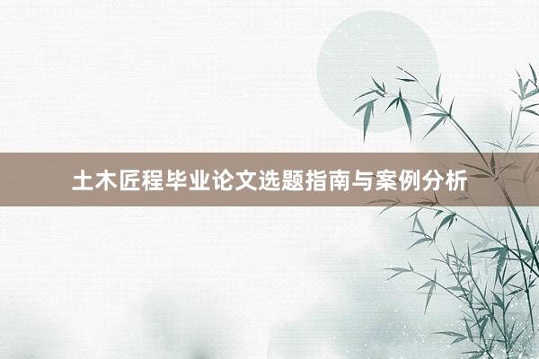 土木匠程毕业论文选题指南与案例分析